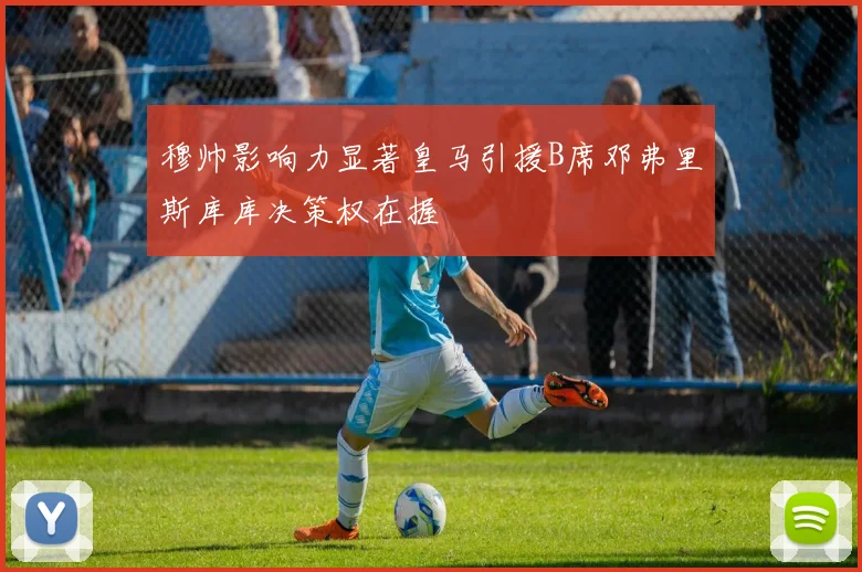 穆帅影响力显著皇马引援B席邓弗里斯库库决策权在握