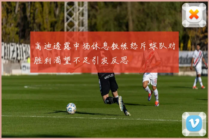 高迪透露中场休息教练怒斥球队对胜利渴望不足引发反思