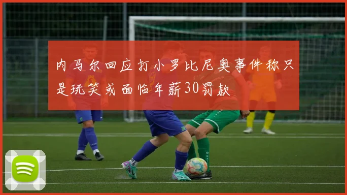 内马尔回应打小罗比尼奥事件称只是玩笑或面临年薪30罚款