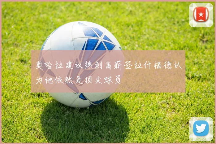 奥哈拉建议热刺高薪签拉什福德认为他依然是顶尖球员