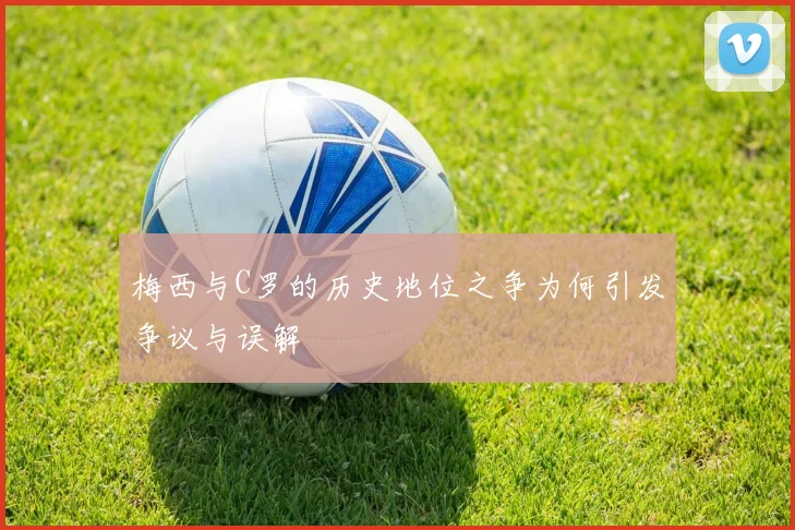 梅西与C罗的历史地位之争为何引发争议与误解