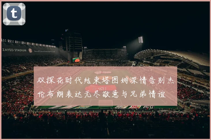 双探花时代结束塔图姆深情告别杰伦布朗表达无尽敬意与兄弟情谊