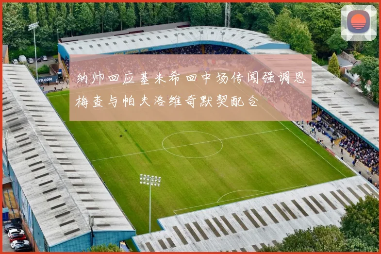 纳帅回应基米希回中场传闻强调恩梅查与帕夫洛维奇默契配合