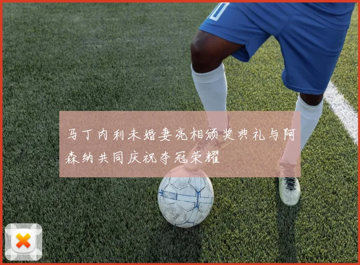 马丁内利未婚妻亮相颁奖典礼与阿森纳共同庆祝夺冠荣耀