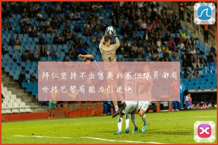 拜仁坚持不出售奥利塞但球员都有价格巴黎有能力引进他