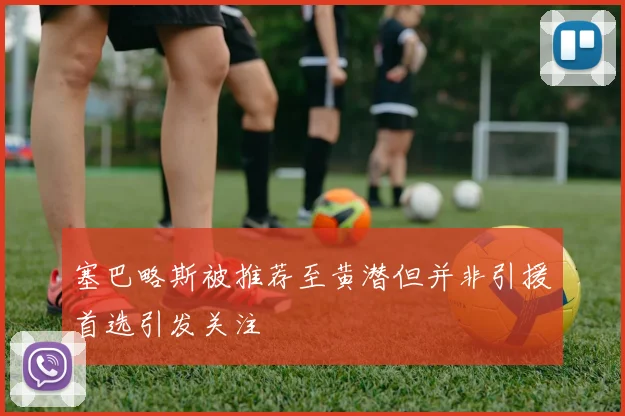 塞巴略斯被推荐至黄潜但并非引援首选引发关注