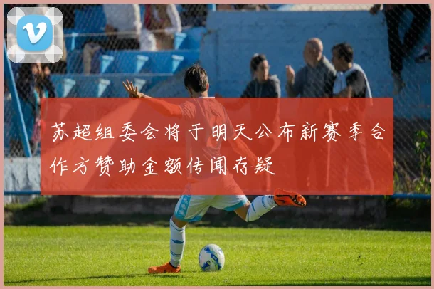 苏超组委会将于明天公布新赛季合作方赞助金额传闻存疑