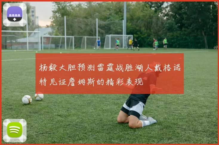 杨毅大胆预测雷霆战胜湖人戴格诺特见证詹姆斯的精彩表现