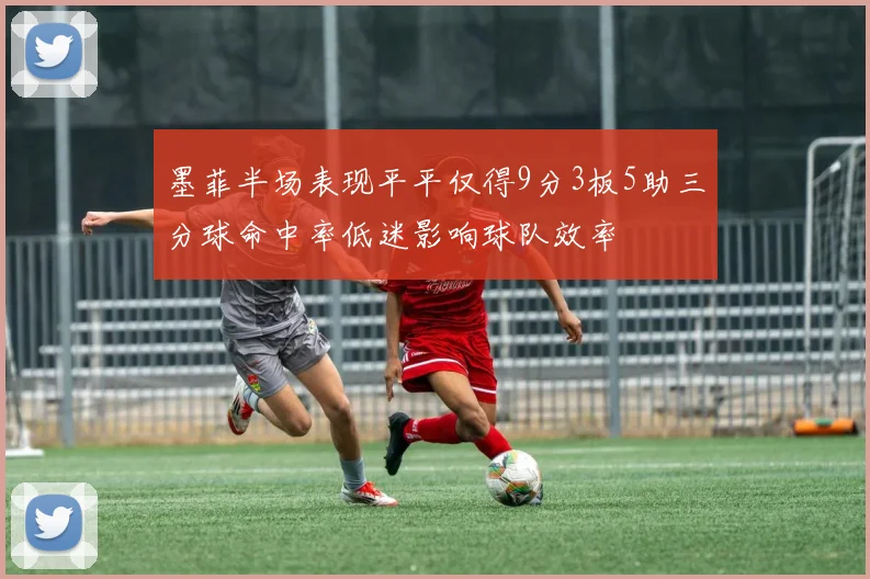 墨菲半场表现平平仅得9分3板5助三分球命中率低迷影响球队效率