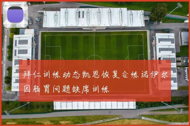 拜仁训练动态凯恩恢复合练诺伊尔因肠胃问题缺席训练