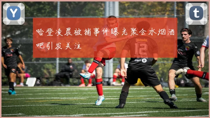 哈登凌晨被捕事件曝光聚会水烟酒吧引发关注