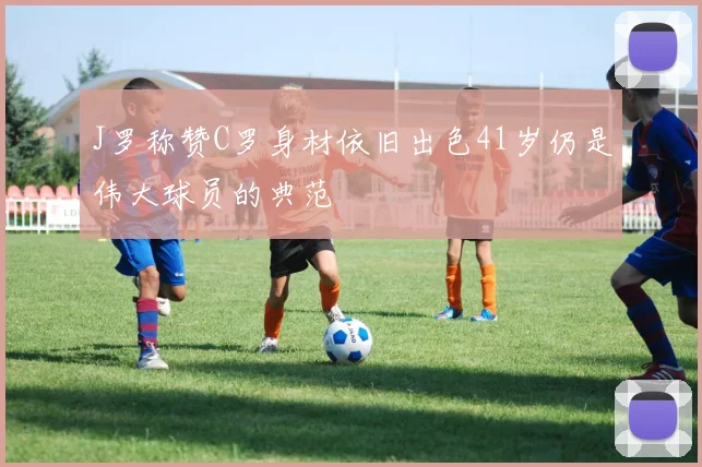 J罗称赞C罗身材依旧出色41岁仍是伟大球员的典范