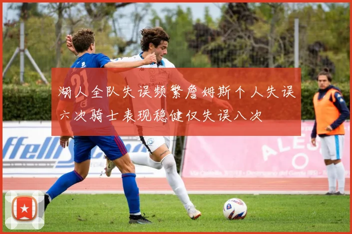 湖人全队失误频繁詹姆斯个人失误六次骑士表现稳健仅失误八次