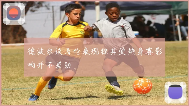 德波尔谈马伦表现称其受热身赛影响并不差劲