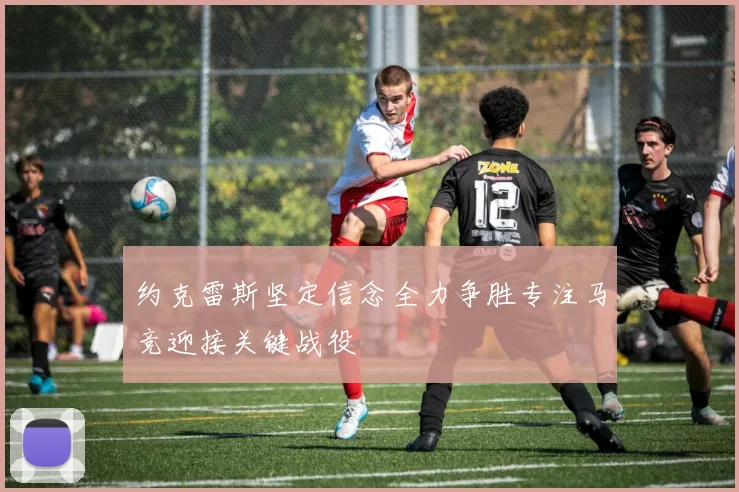 约克雷斯坚定信念全力争胜专注马竞迎接关键战役