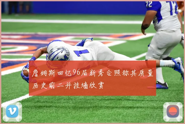 詹姆斯回忆96届新秀合照称其质量历史前二并挂墙欣赏