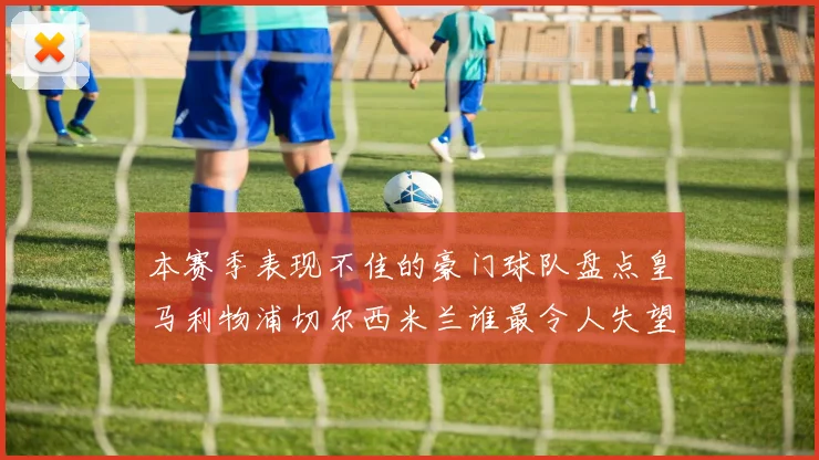 本赛季表现不佳的豪门球队盘点皇马利物浦切尔西米兰谁最令人失望