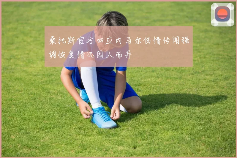 桑托斯官方回应内马尔伤情传闻强调恢复情况因人而异