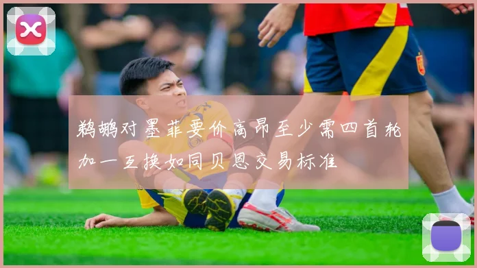 鹈鹕对墨菲要价高昂至少需四首轮加一互换如同贝恩交易标准