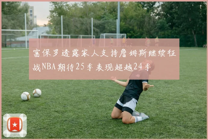 富保罗透露家人支持詹姆斯继续征战NBA期待25季表现超越24季