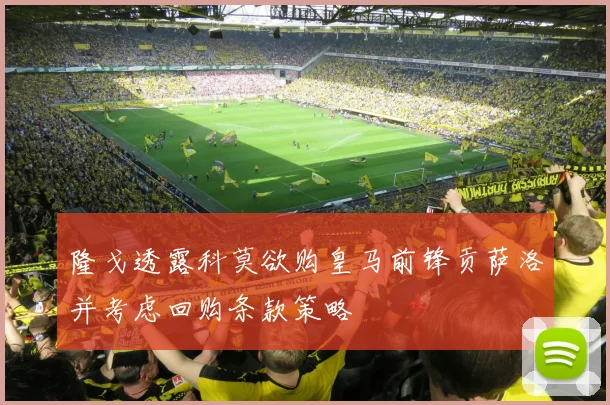 隆戈透露科莫欲购皇马前锋贡萨洛并考虑回购条款策略