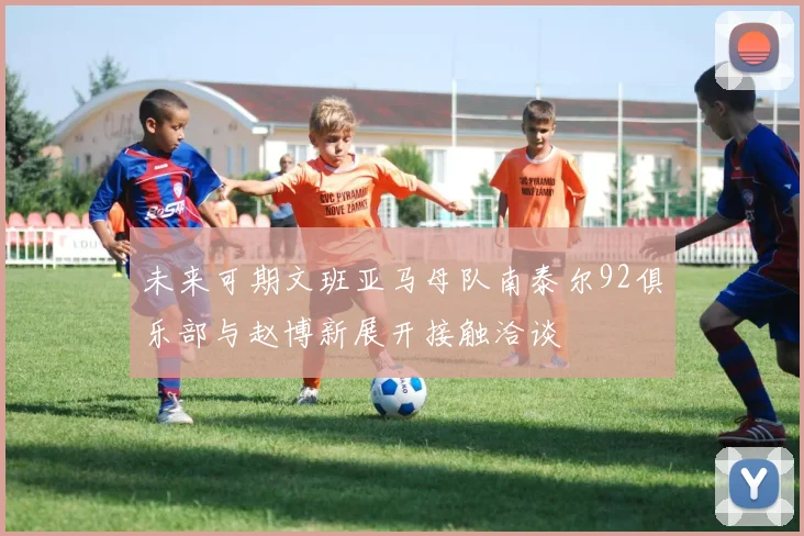 未来可期文班亚马母队南泰尔92俱乐部与赵博新展开接触洽谈