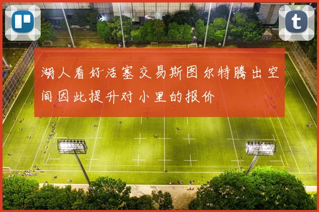 湖人看好活塞交易斯图尔特腾出空间因此提升对小里的报价