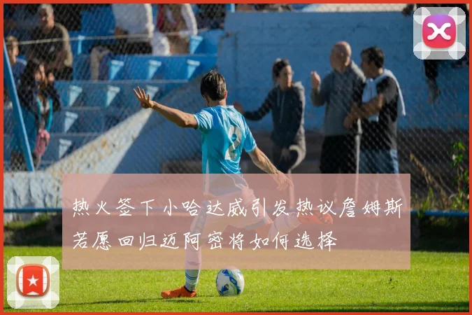 热火签下小哈达威引发热议詹姆斯若愿回归迈阿密将如何选择