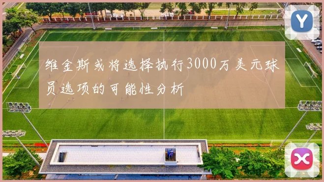 维金斯或将选择执行3000万美元球员选项的可能性分析