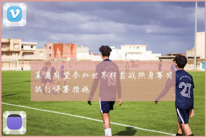 莱奥有望参加世界杯首战热身赛将执行停赛措施