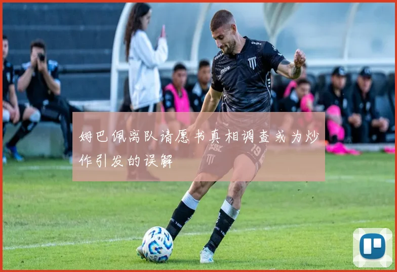 姆巴佩离队请愿书真相调查或为炒作引发的误解