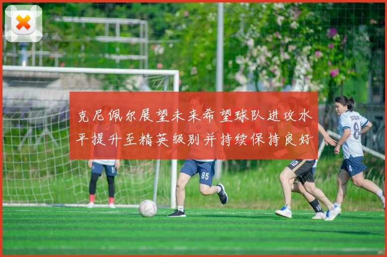 克尼佩尔展望未来希望球队进攻水平提升至精英级别并持续保持良好状态