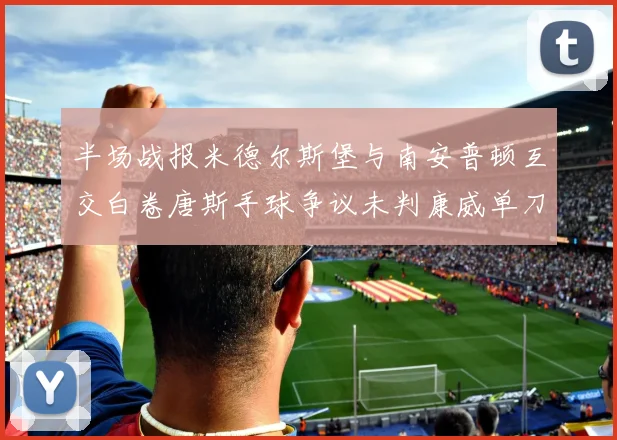 半场战报米德尔斯堡与南安普顿互交白卷唐斯手球争议未判康威单刀击中立柱