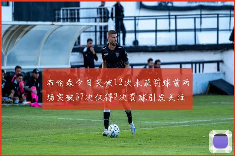 布伦森今日突破12次未获罚球前两场突破37次仅得2次罚球引发关注