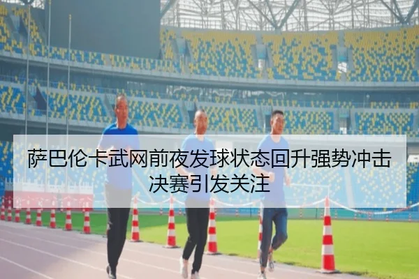 萨巴伦卡武网前夜发球状态回升强势冲击决赛引发关注